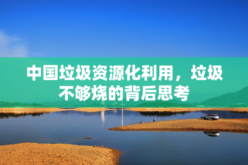 中国垃圾资源化利用，垃圾不够烧的背后思考