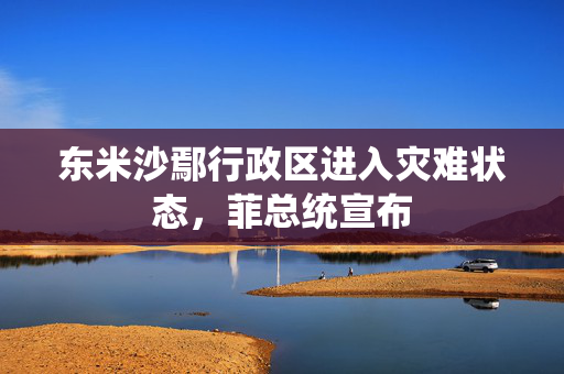 东米沙鄢行政区进入灾难状态，菲总统宣布