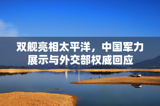 双舰亮相太平洋，中国军力展示与外交部权威回应