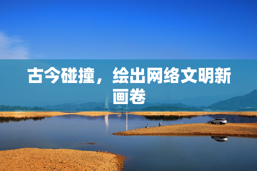 古今碰撞，绘出网络文明新画卷