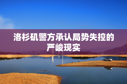 洛杉矶警方承认局势失控的严峻现实