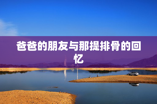 爸爸的朋友与那提排骨的回忆