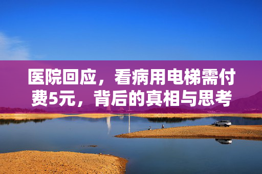 医院回应，看病用电梯需付费5元，背后的真相与思考
