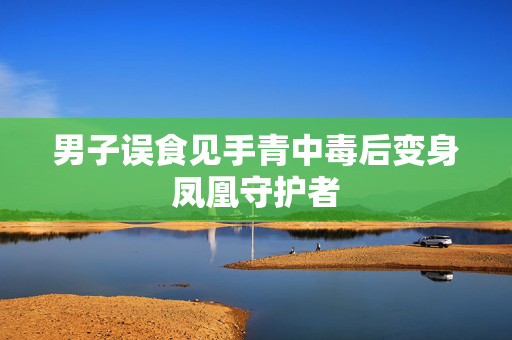 男子误食见手青中毒后变身凤凰守护者