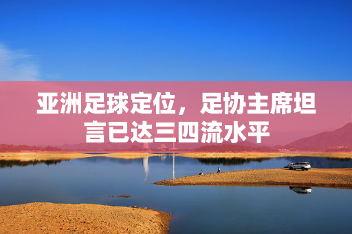 亚洲足球定位，足协主席坦言已达三四流水平