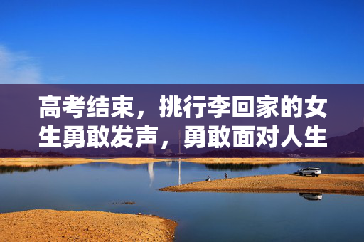 高考结束，挑行李回家的女生勇敢发声，勇敢面对人生的挑战