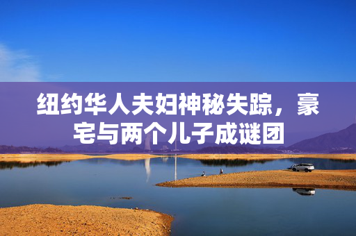 纽约华人夫妇神秘失踪，豪宅与两个儿子成谜团
