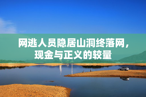 网逃人员隐居山洞终落网，现金与正义的较量