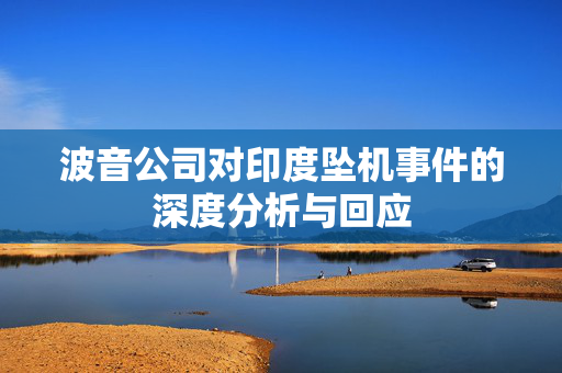 波音公司对印度坠机事件的深度分析与回应