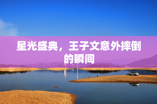 星光盛典，王子文意外摔倒的瞬间