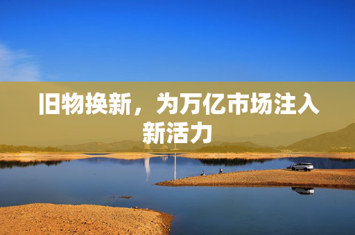 旧物换新，为万亿市场注入新活力