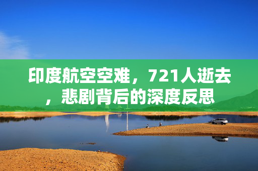 印度航空空难，721人逝去，悲剧背后的深度反思