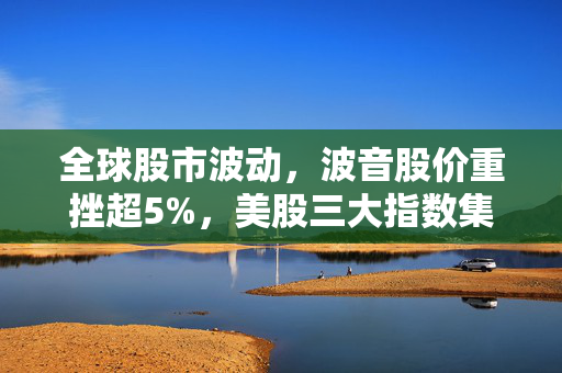 全球股市波动，波音股价重挫超5%，美股三大指数集体低开