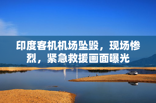 印度客机机场坠毁，现场惨烈，紧急救援画面曝光