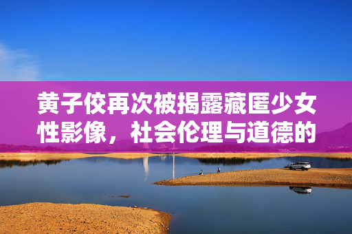 黄子佼再次被揭露藏匿少女性影像，社会伦理与道德的反思
