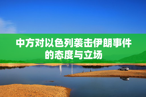 中方对以色列袭击伊朗事件的态度与立场