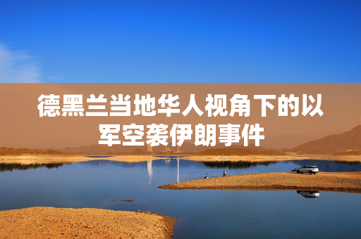 德黑兰当地华人视角下的以军空袭伊朗事件