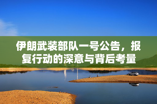 伊朗武装部队一号公告，报复行动的深意与背后考量