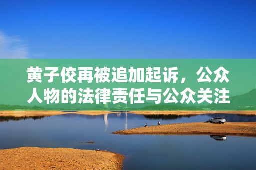 黄子佼再被追加起诉，公众人物的法律责任与公众关注焦点