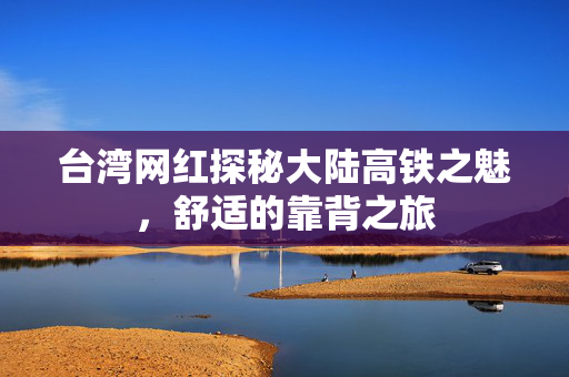台湾网红探秘大陆高铁之魅，舒适的靠背之旅