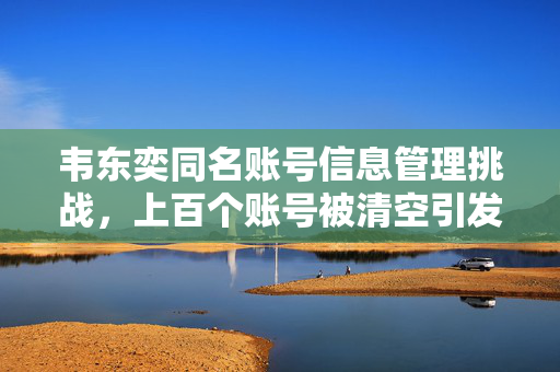 韦东奕同名账号信息管理挑战，上百个账号被清空引发的思考