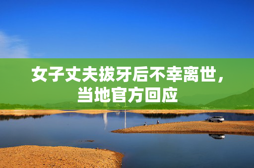 女子丈夫拔牙后不幸离世，当地官方回应