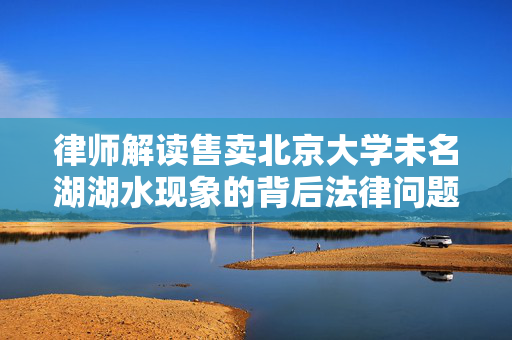 律师解读售卖北京大学未名湖湖水现象的背后法律问题