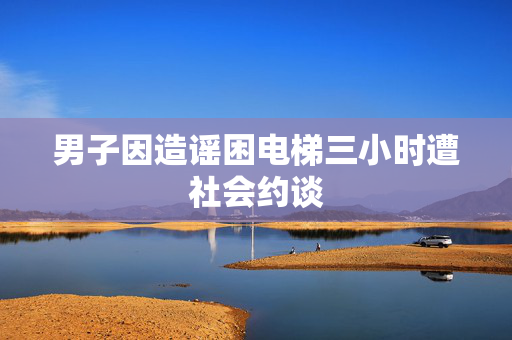 男子因造谣困电梯三小时遭社会约谈