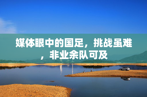 媒体眼中的国足，挑战虽难，非业余队可及
