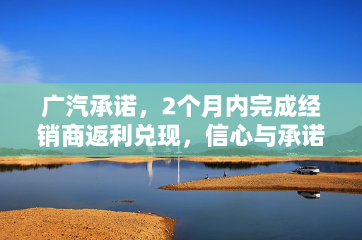 广汽承诺，2个月内完成经销商返利兑现，信心与承诺的双重保障
