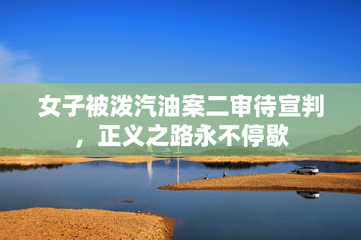 女子被泼汽油案二审待宣判，正义之路永不停歇