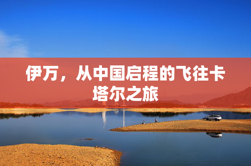 伊万，从中国启程的飞往卡塔尔之旅