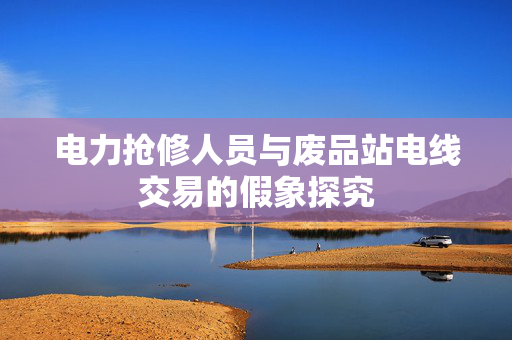 电力抢修人员与废品站电线交易的假象探究