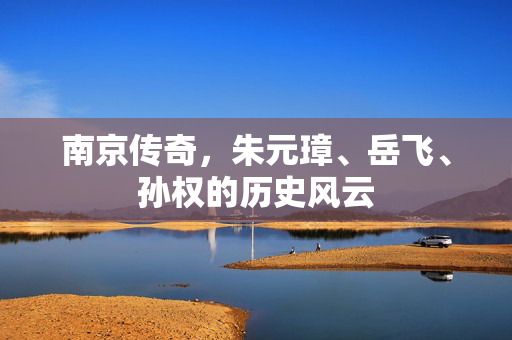 南京传奇，朱元璋、岳飞、孙权的历史风云