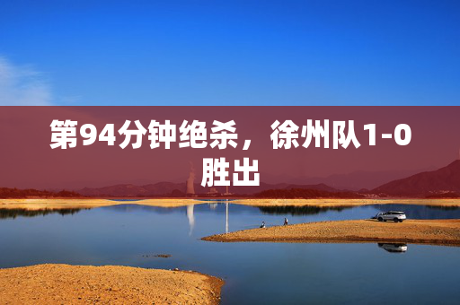 第94分钟绝杀，徐州队1-0胜出