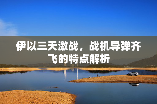 伊以三天激战，战机导弹齐飞的特点解析