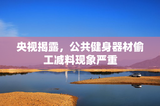 央视揭露，公共健身器材偷工减料现象严重