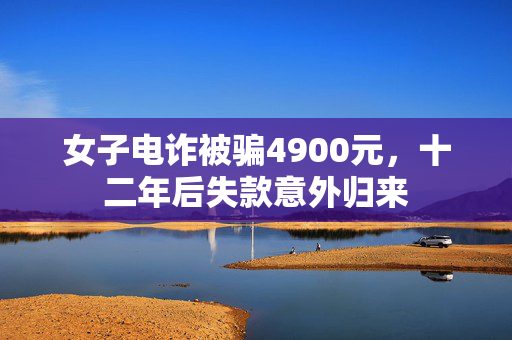 女子电诈被骗4900元，十二年后失款意外归来
