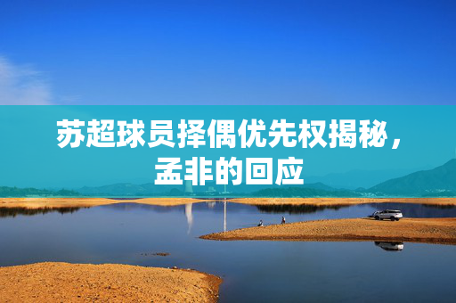 苏超球员择偶优先权揭秘，孟非的回应