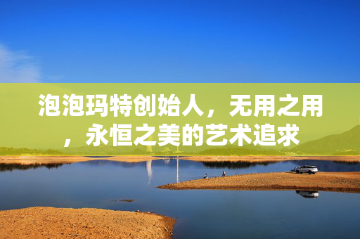 泡泡玛特创始人，无用之用，永恒之美的艺术追求