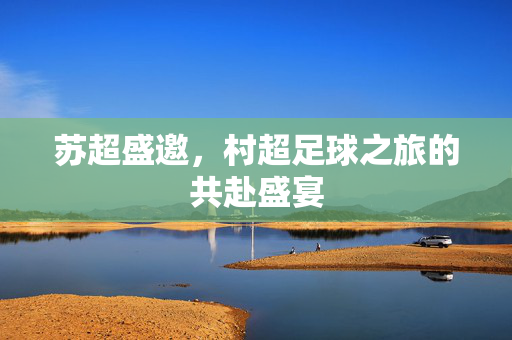 苏超盛邀，村超足球之旅的共赴盛宴