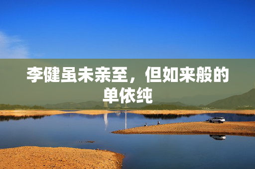 李健虽未亲至，但如来般的单依纯