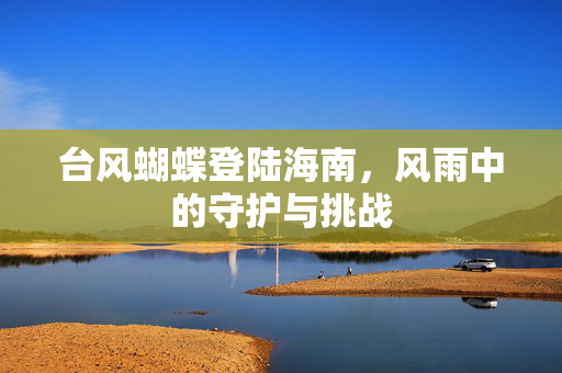 台风蝴蝶登陆海南，风雨中的守护与挑战