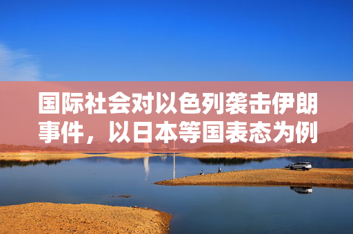 国际社会对以色列袭击伊朗事件，以日本等国表态为例的多元反应