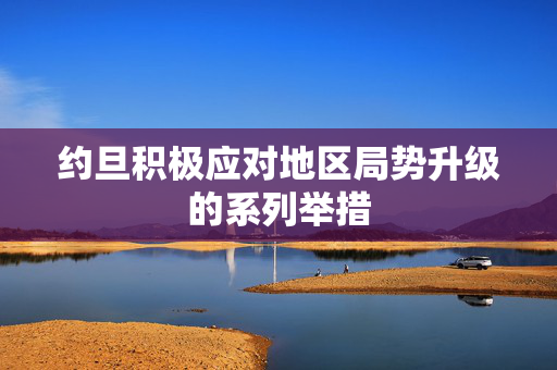 约旦积极应对地区局势升级的系列举措