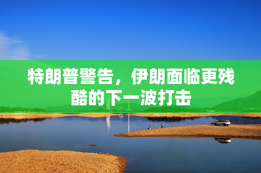 特朗普警告，伊朗面临更残酷的下一波打击