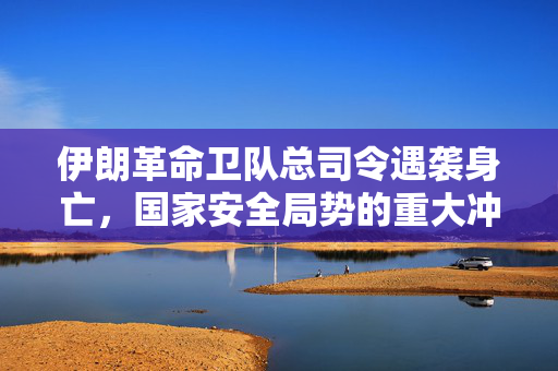 伊朗革命卫队总司令遇袭身亡，国家安全局势的重大冲击