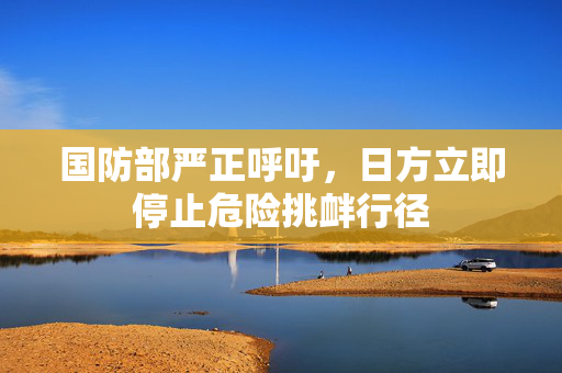 国防部严正呼吁，日方立即停止危险挑衅行径