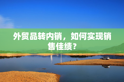 外贸品转内销，如何实现销售佳绩？