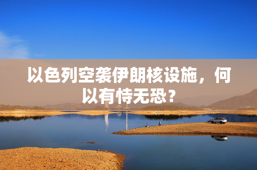 以色列空袭伊朗核设施，何以有恃无恐？